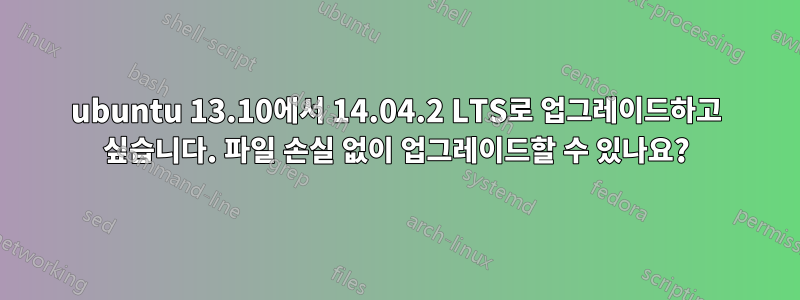 ubuntu 13.10에서 14.04.2 LTS로 업그레이드하고 싶습니다. 파일 손실 없이 업그레이드할 수 있나요?