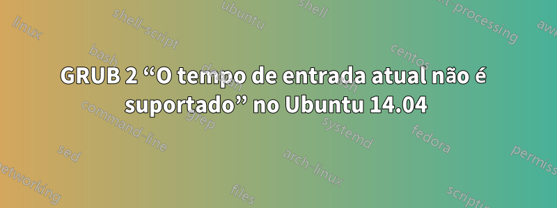 GRUB 2 “O tempo de entrada atual não é suportado” no Ubuntu 14.04