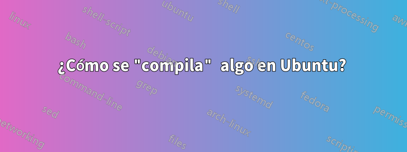 ¿Cómo se "compila" algo en Ubuntu?