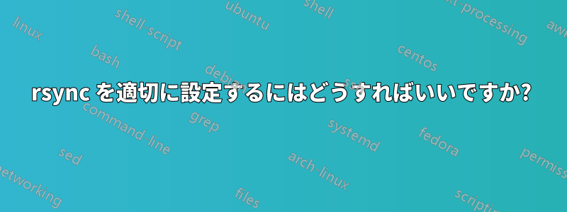 rsync を適切に設定するにはどうすればいいですか?