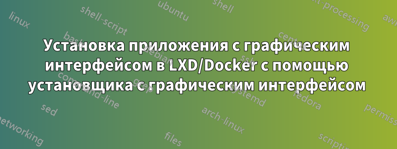 Установка приложения с графическим интерфейсом в LXD/Docker с помощью установщика с графическим интерфейсом