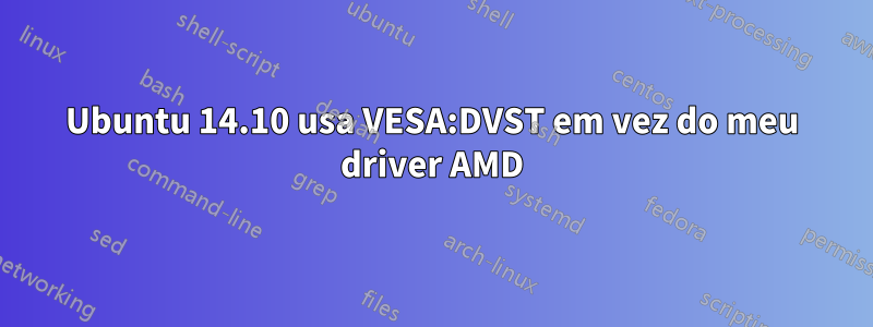 Ubuntu 14.10 usa VESA:DVST em vez do meu driver AMD