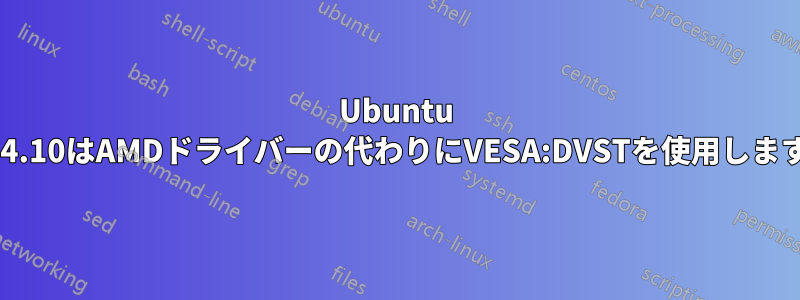 Ubuntu 14.10はAMDドライバーの代わりにVESA:DVSTを使用します