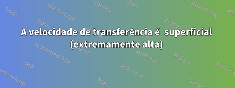 A velocidade de transferência é superficial (extremamente alta)