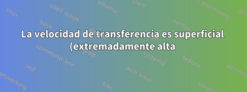 La velocidad de transferencia es superficial (extremadamente alta)