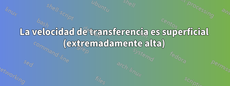 La velocidad de transferencia es superficial (extremadamente alta)