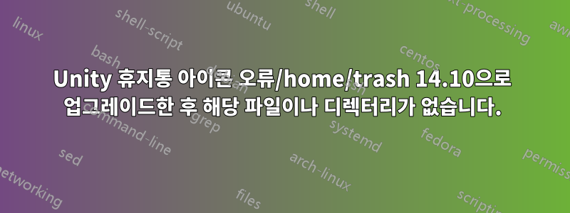 Unity 휴지통 아이콘 오류/home/trash 14.10으로 업그레이드한 후 해당 파일이나 디렉터리가 없습니다.