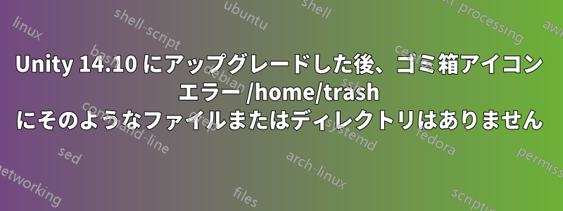 Unity 14.10 にアップグレードした後、ゴミ箱アイコン エラー /home/trash にそのようなファイルまたはディレクトリはありません