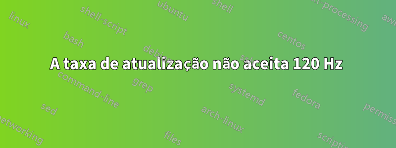 A taxa de atualização não aceita 120 Hz