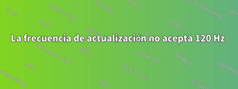 La frecuencia de actualización no acepta 120 Hz