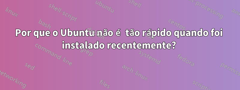 Por que o Ubuntu não é tão rápido quando foi instalado recentemente?