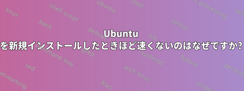 Ubuntu を新規インストールしたときほど速くないのはなぜですか?