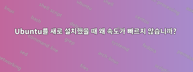 Ubuntu를 새로 설치했을 때 왜 속도가 빠르지 않습니까?