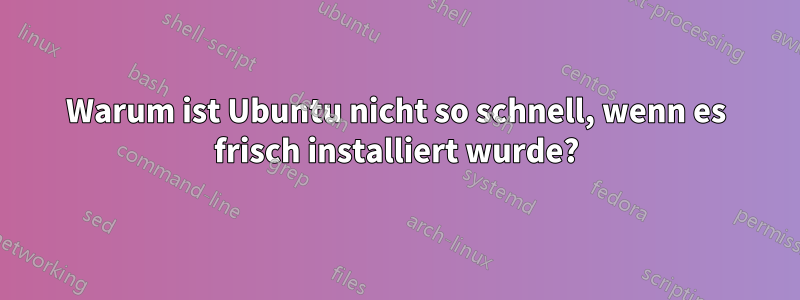 Warum ist Ubuntu nicht so schnell, wenn es frisch installiert wurde?