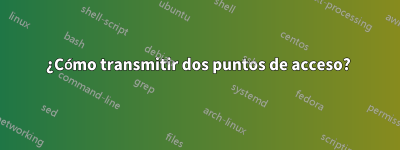 ¿Cómo transmitir dos puntos de acceso?