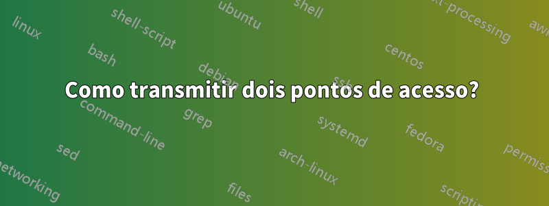 Como transmitir dois pontos de acesso?