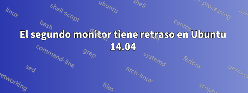 El segundo monitor tiene retraso en Ubuntu 14.04