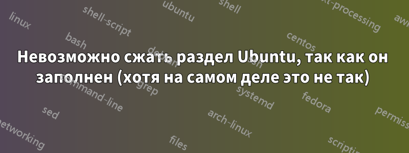 Невозможно сжать раздел Ubuntu, так как он заполнен (хотя на самом деле это не так)