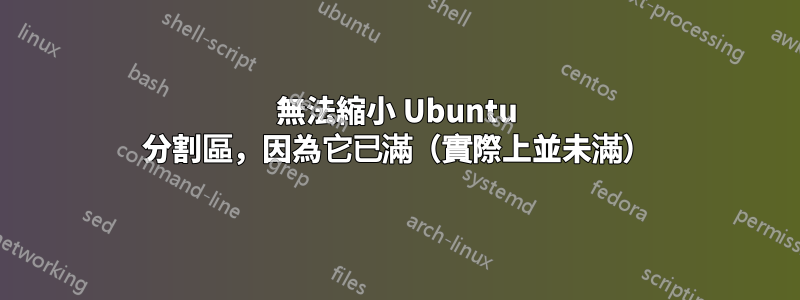 無法縮小 Ubuntu 分割區，因為它已滿（實際上並未滿）