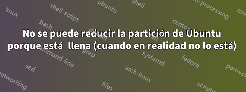 No se puede reducir la partición de Ubuntu porque está llena (cuando en realidad no lo está)