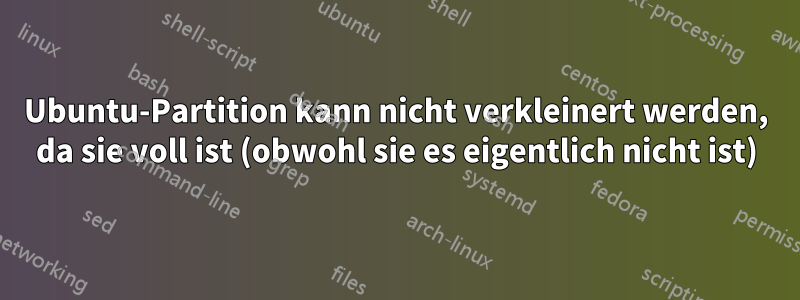 Ubuntu-Partition kann nicht verkleinert werden, da sie voll ist (obwohl sie es eigentlich nicht ist)