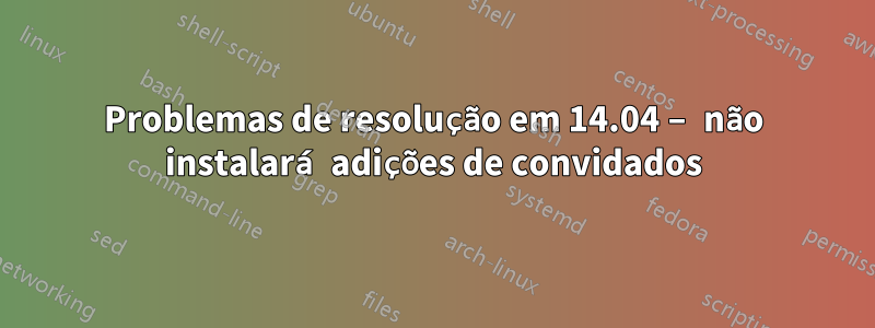 Problemas de resolução em 14.04 – não instalará adições de convidados