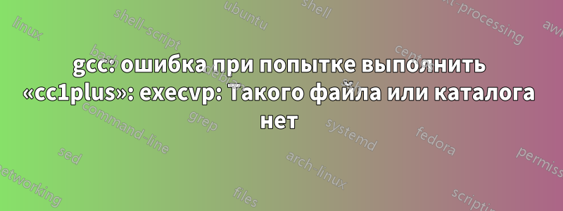 gcc: ошибка при попытке выполнить «cc1plus»: execvp: Такого файла или каталога нет