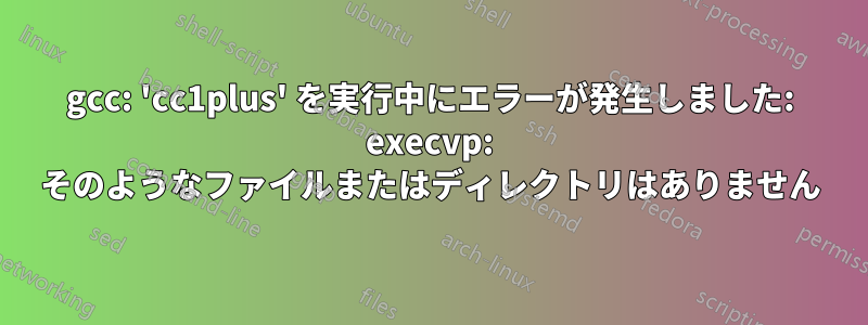 gcc: 'cc1plus' を実行中にエラーが発生しました: execvp: そのようなファイルまたはディレクトリはありません