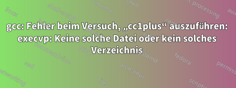 gcc: Fehler beim Versuch, „cc1plus“ auszuführen: execvp: Keine solche Datei oder kein solches Verzeichnis