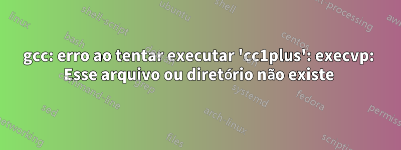 gcc: erro ao tentar executar 'cc1plus': execvp: Esse arquivo ou diretório não existe