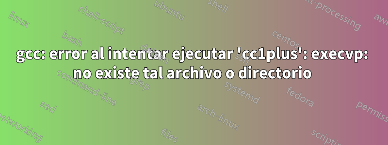 gcc: error al intentar ejecutar 'cc1plus': execvp: no existe tal archivo o directorio