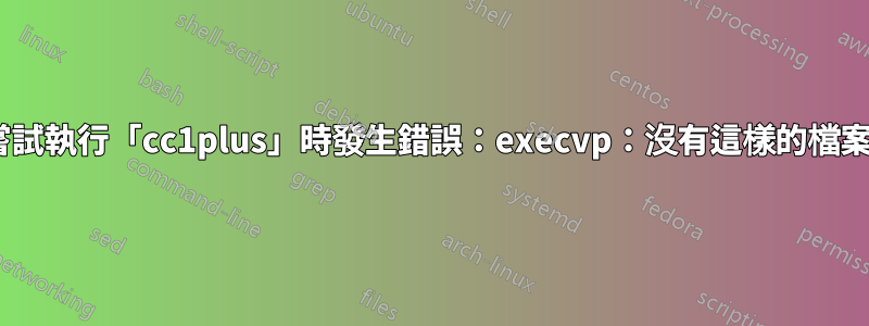 gcc：嘗試執行「cc1plus」時發生錯誤：execvp：沒有這樣的檔案或目錄