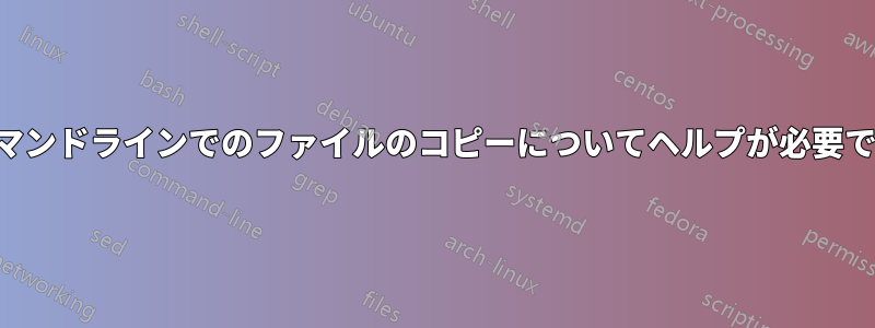 コマンドラインでのファイルのコピーについてヘルプが必要です