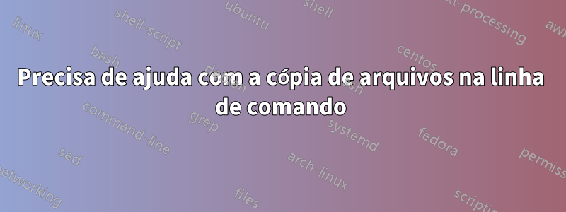 Precisa de ajuda com a cópia de arquivos na linha de comando