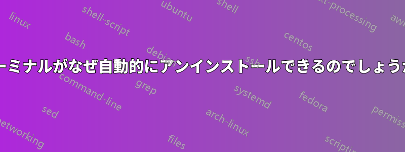 ターミナルがなぜ自動的にアンインストールできるのでしょうか?