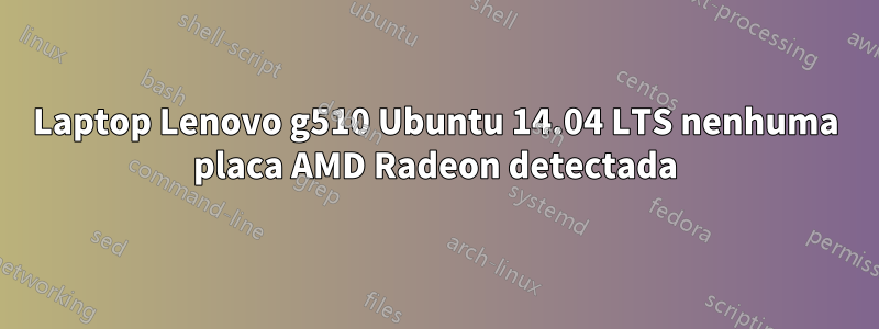 Laptop Lenovo g510 Ubuntu 14.04 LTS nenhuma placa AMD Radeon detectada