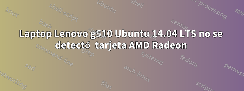 Laptop Lenovo g510 Ubuntu 14.04 LTS no se detectó tarjeta AMD Radeon