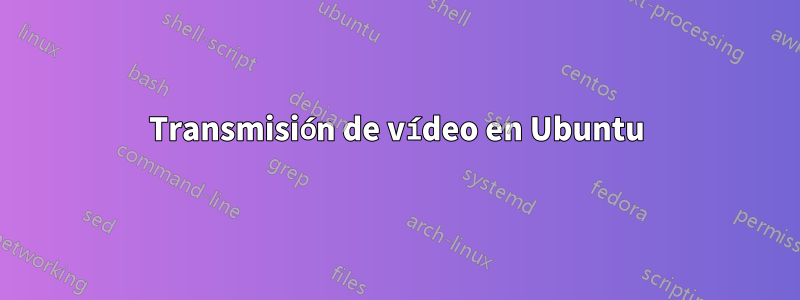 Transmisión de vídeo en Ubuntu