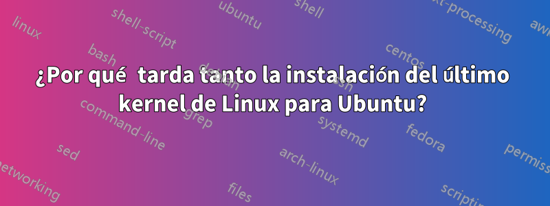 ¿Por qué tarda tanto la instalación del último kernel de Linux para Ubuntu?