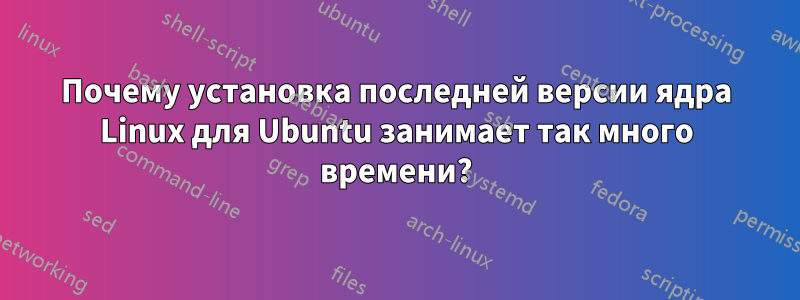 Почему установка последней версии ядра Linux для Ubuntu занимает так много времени?