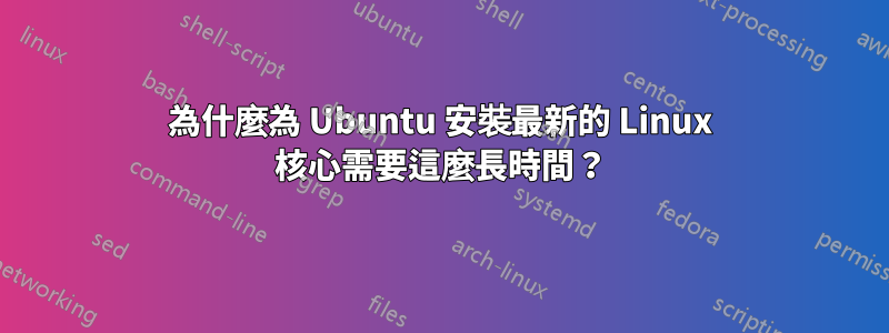 為什麼為 Ubuntu 安裝最新的 Linux 核心需要這麼長時間？