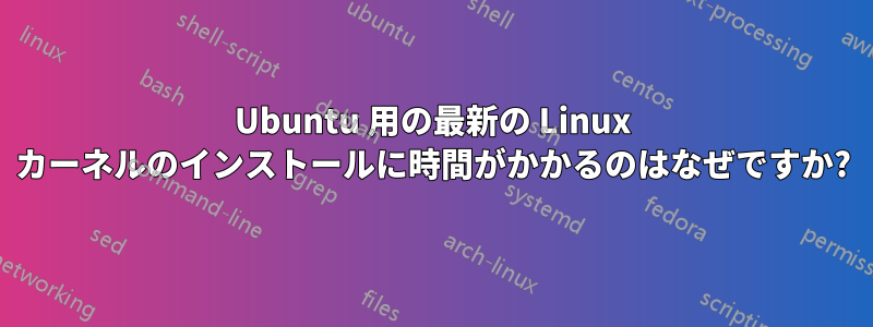 Ubuntu 用の最新の Linux カーネルのインストールに時間がかかるのはなぜですか?