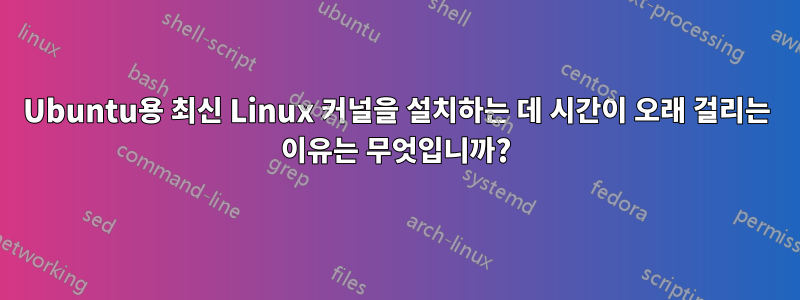 Ubuntu용 최신 Linux 커널을 설치하는 데 시간이 오래 걸리는 이유는 무엇입니까?