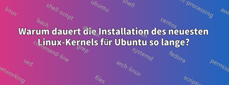 Warum dauert die Installation des neuesten Linux-Kernels für Ubuntu so lange?