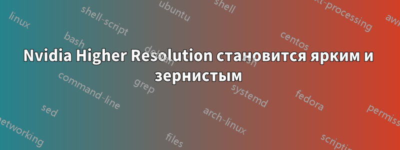 Nvidia Higher Resolution становится ярким и зернистым