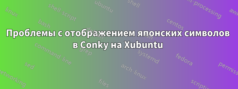 Проблемы с отображением японских символов в Conky на Xubuntu