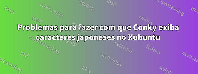 Problemas para fazer com que Conky exiba caracteres japoneses no Xubuntu