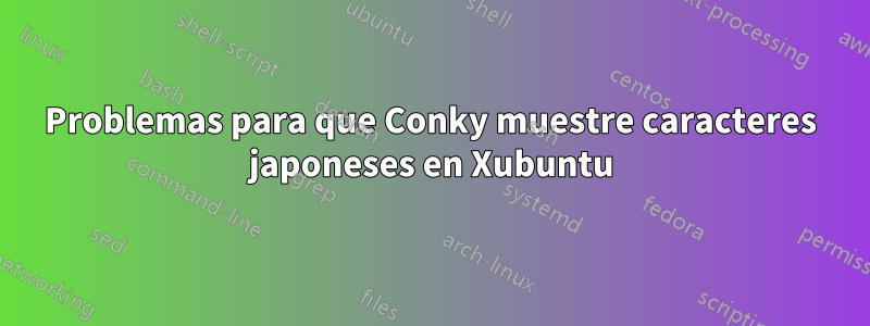 Problemas para que Conky muestre caracteres japoneses en Xubuntu