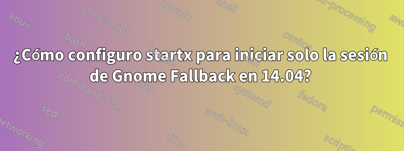 ¿Cómo configuro startx para iniciar solo la sesión de Gnome Fallback en 14.04?