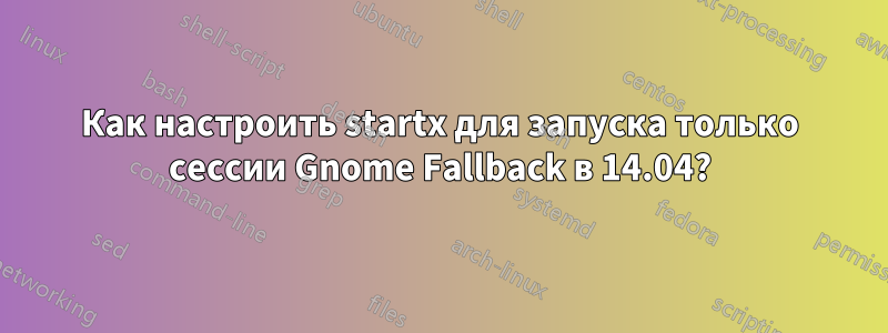 Как настроить startx для запуска только сессии Gnome Fallback в 14.04?